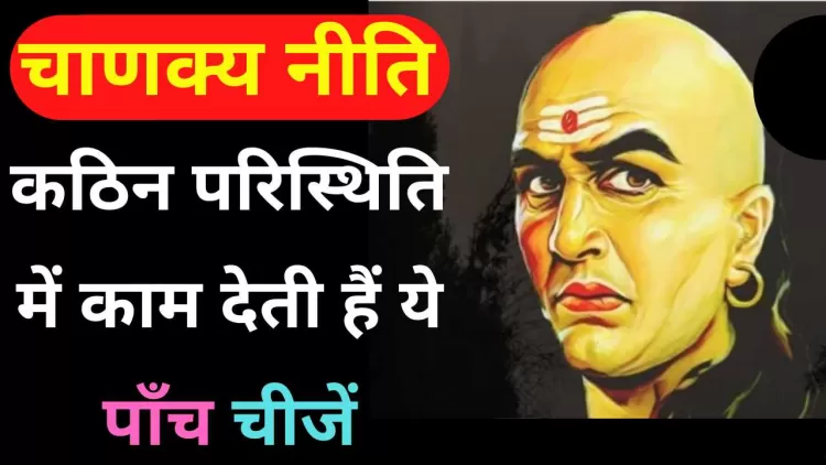 Chanakya Niti: कठिन परिस्थति में काम देती हैं ये पाँच चीजें, हमेशा रखे अपने पास
